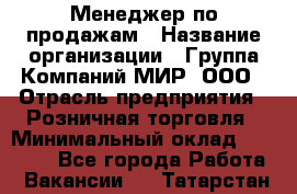 Менеджер по продажам › Название организации ­ Группа Компаний МИР, ООО › Отрасль предприятия ­ Розничная торговля › Минимальный оклад ­ 80 000 - Все города Работа » Вакансии   . Татарстан респ.